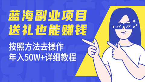 蓝海副业项目，送礼也能赚钱，按照方法去操作，年入50W+详细教程-56课堂