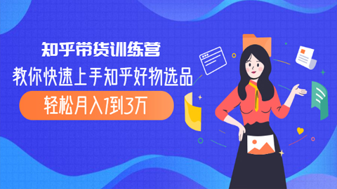 知乎带货训练营，教你快速上手知乎好物选品、轻松月入1到3万-56课堂