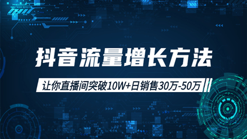 抖音流量增长方法：让你直播间突破10W+，日销售30万-50万-56课堂