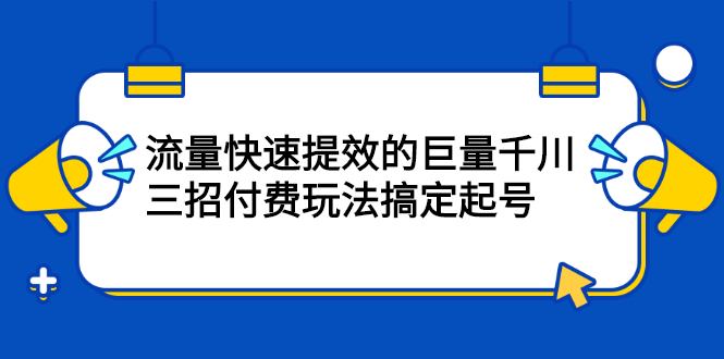 网川·流量快速提效的巨量千川，三招付费玩法搞定起号-56课堂