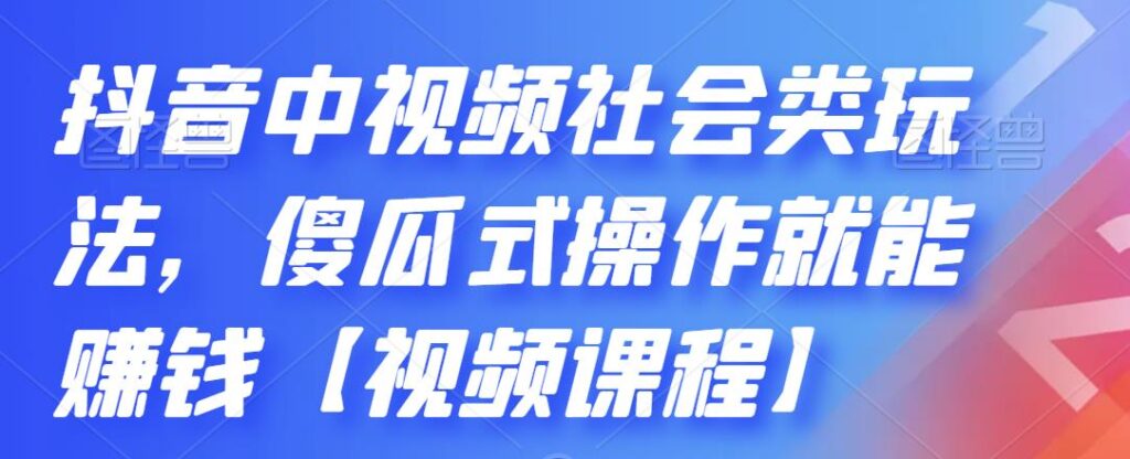 抖音中视频社会类玩法，傻瓜式操作就能赚钱【视频课程】-56课堂