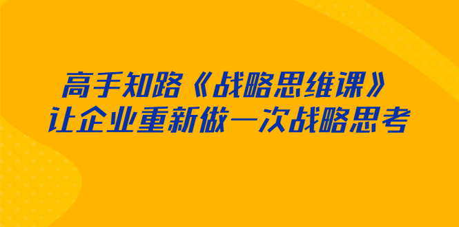 高手知路《战略思维课》让企业重新做一次战略思考-56课堂