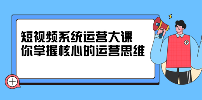 短视频系统运营大课，你掌握核心的运营思维-56课堂