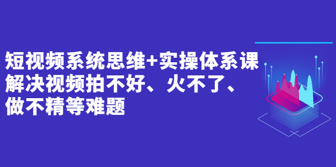 短视频系统思维+实操体系课：解决视频拍不好、火不了、做不精等难题-56课堂