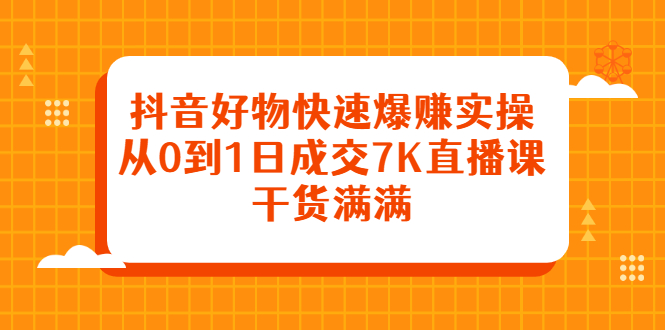 抖音好物快速爆赚实操，从0到1日成交7K直播课，干货满满-56课堂