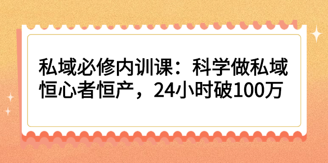 私域必修内训课：科学做私域，恒心者恒产，24小时破100万-56课堂