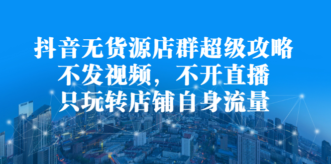 抖音无货源店群超级攻略：不发视频，不开直播，只玩转店铺自身流量-56课堂