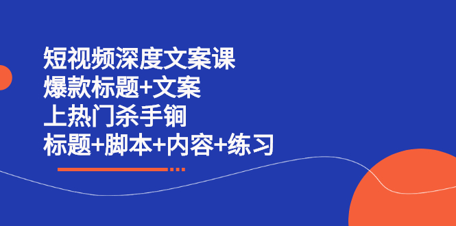 短视频深度文案课 爆款标题+文案 上热门杀手锏（标题+脚本+内容+练习）-56课堂