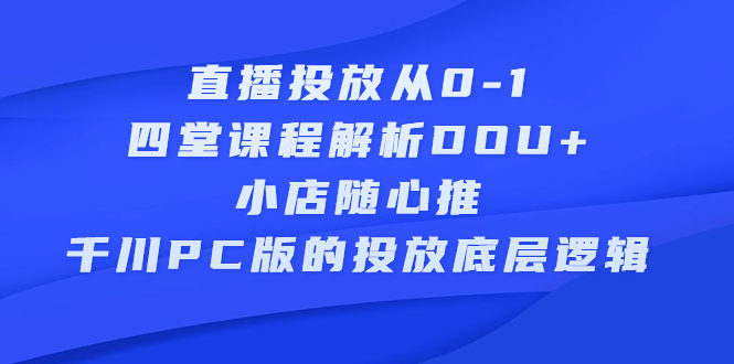 直播投放从0-1，四堂课程解析DOU+、小店随心推、千川PC版的投放底层逻辑-56课堂