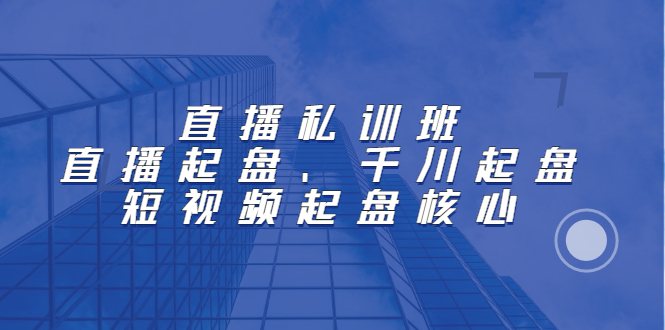 直播私训班：直播起盘、千川起盘、短视频起盘核心-56课堂