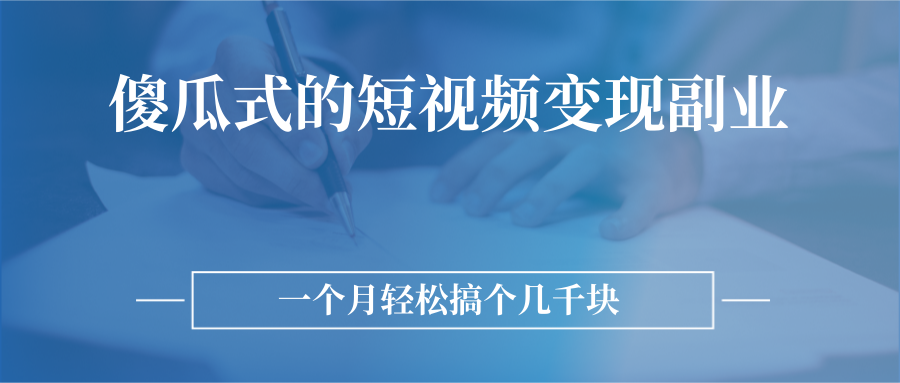 傻瓜式的短视频变现副业 无需技巧，简单制作，一个月搞个几千块-56课堂