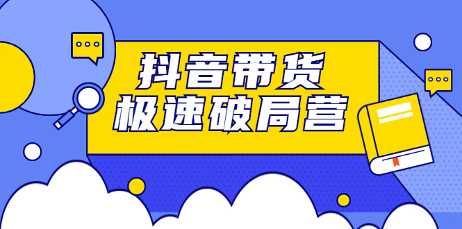 抖音带货极速破局营：掌握抖音电商正确的经营逻辑，快速爆流变现-56课堂