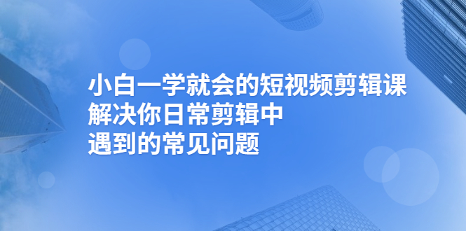 小白一学就会的短视频剪辑课，解决你日常剪辑中遇到的常见问题-56课堂