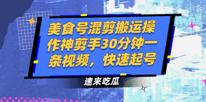 美食号混剪搬运操作神剪手30分钟一条视频，快速起号-56课堂