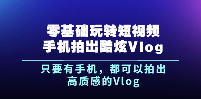 《零基础玩转短视频手机拍出酷炫Vlog》只要有手机，都可以拍出高质感的Vlog-56课堂