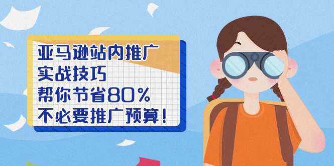 亚马逊站内推广·实战技巧：帮你节省80%不必要推广预算！-56课堂