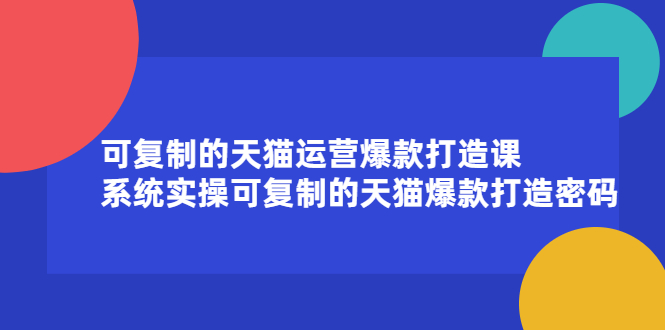 复制的天猫运营爆款打造课，系统实操可复制的天猫爆款打造密码-56课堂