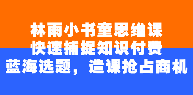 林雨小书童思维课：快速捕捉知识付费蓝海选题，造课抢占商机-56课堂