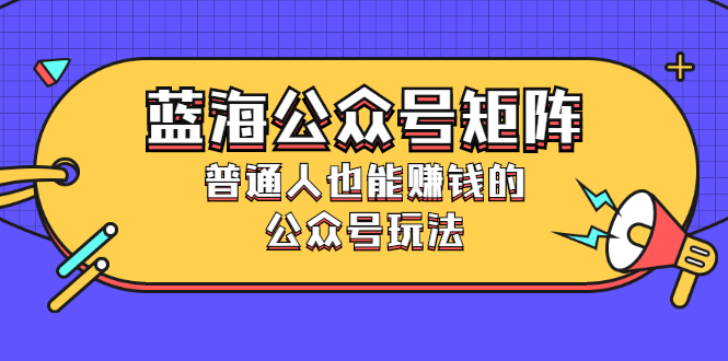 蓝海公众号矩阵：普通人也能赚钱的公众号玩法，月入过N万-56课堂