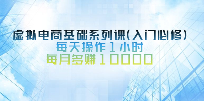 虚拟电商基础系列课（入门必修），每天操作1小时，每月多赚10000-56课堂