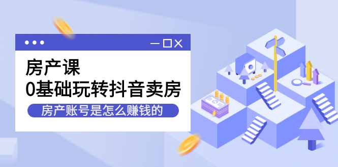 房产课，0基础玩转抖音卖房，房产账号是怎么赚钱的-56课堂