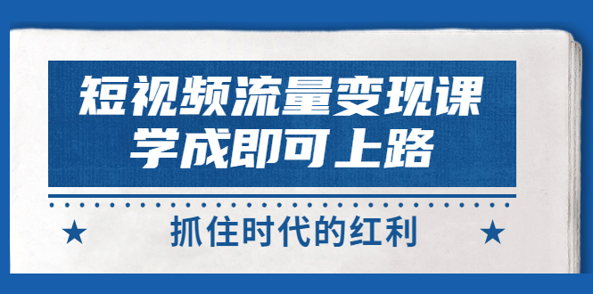 短视频【流量变现】，学成即可上路，抓住时代的红利，价值4980元-56课堂