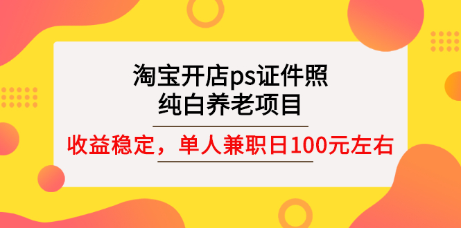 淘宝开店ps证件照，纯白养老项目，单人兼职稳定日100元 (教程+软件+素材)-56课堂