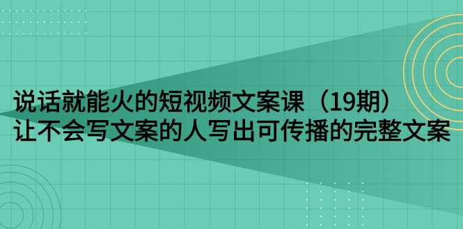 说话就能火的短视频文案课：让不会写文案的人写出可传播的完整文案（19期）-56课堂