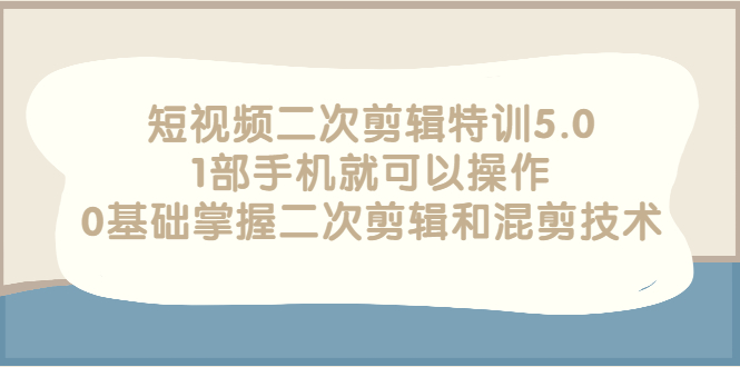 短视频二次剪辑特训5.0，1部手机就可以操作，0基础掌握二次剪辑和混剪技术-56课堂