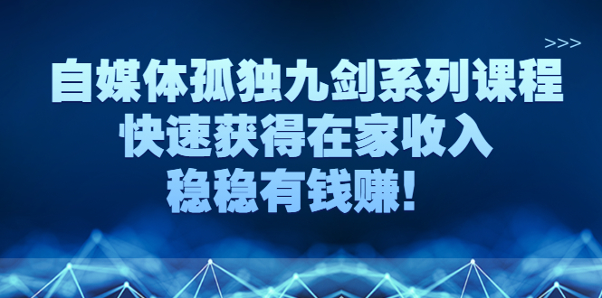 自媒体孤独九剑系列课程，快速获得在家收入，稳稳有钱赚！-56课堂