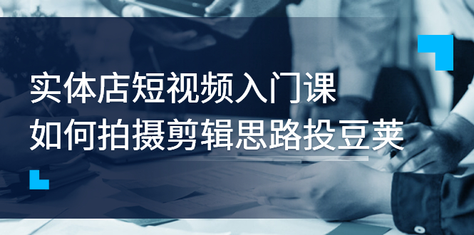 实体店短视频入门课，如何拍摄剪辑思路投豆荚价值999元-56课堂