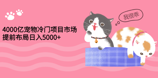 4000亿宠物冷门项目市场，提前布局日入5000+【视频课程】-56课堂