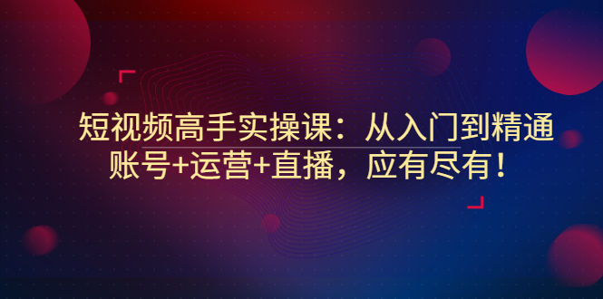 短视频高手实操课：从入门到精通，账号+运营+直播，应有尽有！-56课堂