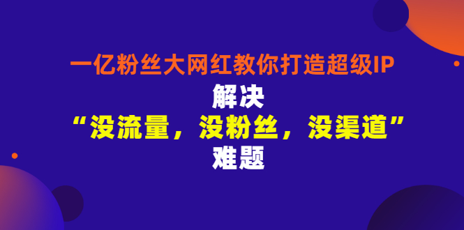 一亿粉丝大网红教你打造超级IP：解决“没流量，没粉丝，没渠道”难题-56课堂