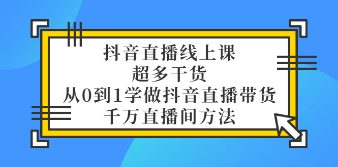 抖音直播线上课，超多干货，从0到1学做抖音直播带货 千万直播间方法-56课堂