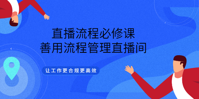 直播流程必修课，善用流程管理直播间，让工作更合规更高效（5节视频课）-56课堂