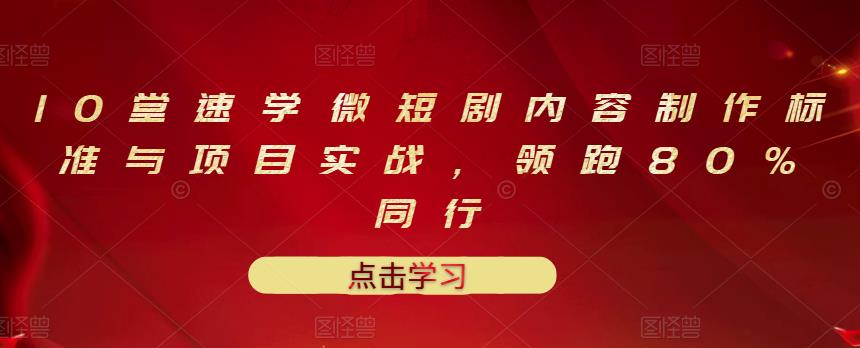 10堂速学微短剧内容制作标准与项目实战，领跑80%同行-56课堂