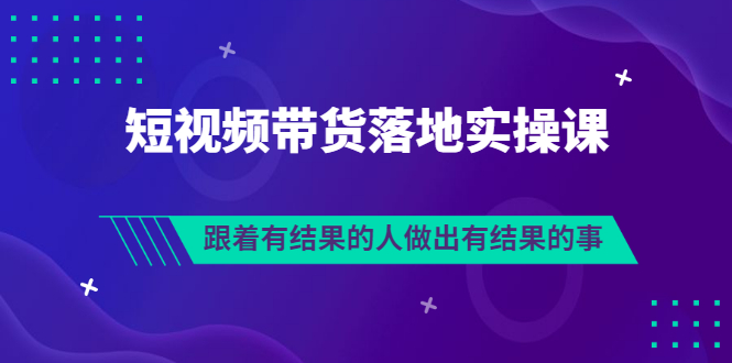 排雷班-短视频带货落地实操课，跟着有结果的人做出有结果的事-56课堂