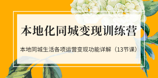 本地化同城变现训练营：本地同城生活各项运营变现功能详解（13节课）-56课堂