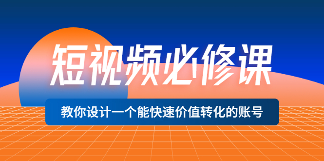 短视频必修课，教你设计一个能快速价值转化的账号（12堂课）价值699-56课堂