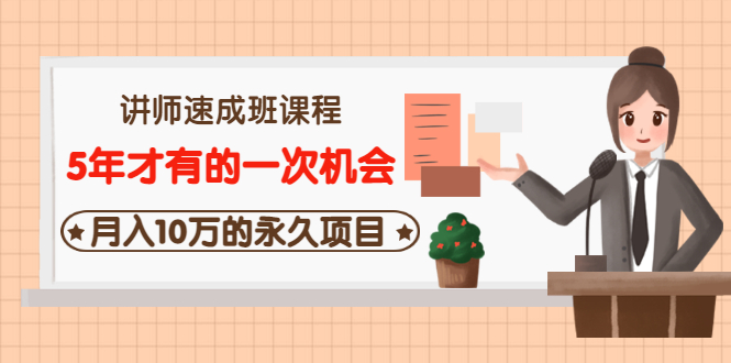 讲师速成班课程《5年才有的一次机会，月入10万的永久项目》价值680元 -56课堂