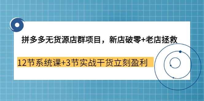 拼多多无货源店群项目，新店破零+老店拯救 12节系统课+3节实战干货立刻盈利-56课堂