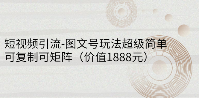 短视频引流-图文号玩法超级简单，可复制可矩阵（价值1888元）-56课堂