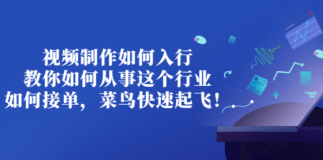 视频制作如何入行，教你如何从事这个行业以及如何接单，菜鸟快速起飞！-56课堂