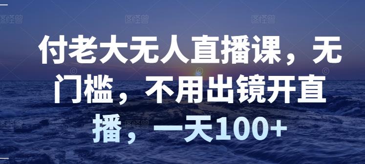 付老大无人直播课，无门槛，不用出镜开直播，一天100+ -56课堂