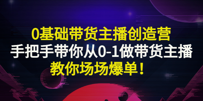 0基础带货主播创造营：手把手带你从0-1做带货主播，教你场场爆单！-56课堂