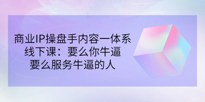 商业IP操盘手内容一体系线下课：要么你牛逼，要么服务牛逼的人（价值16800) -56课堂