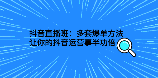 抖音直播班：多套爆单方法，让你的抖音运营事半功倍-56课堂