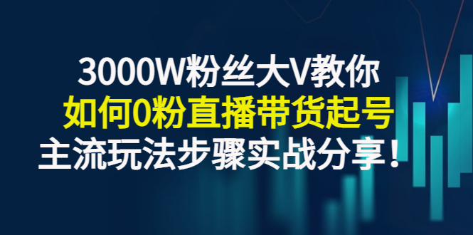 3000W粉丝大V教你如何0粉直播带货起号，主流玩法步骤实战分享！-56课堂