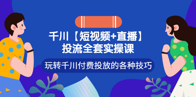 【短视频+直播】投流全套实操课，玩转千川付费投放的各种技巧-56课堂